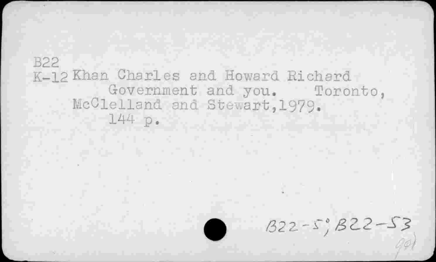 ﻿B22
K-12 Khan Charles and Howard Richard Government and you. Toronto, McClelland and Stewart,1979.
144 p.